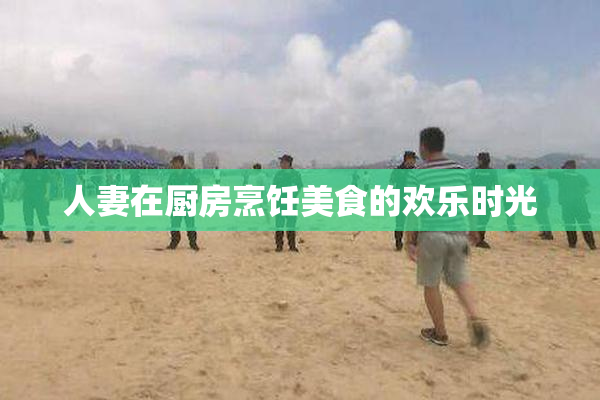 人妻在厨房烹饪美食的欢乐时光