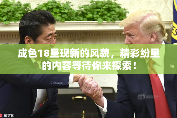 成色18呈现新的风貌，精彩纷呈的内容等待你来探索！