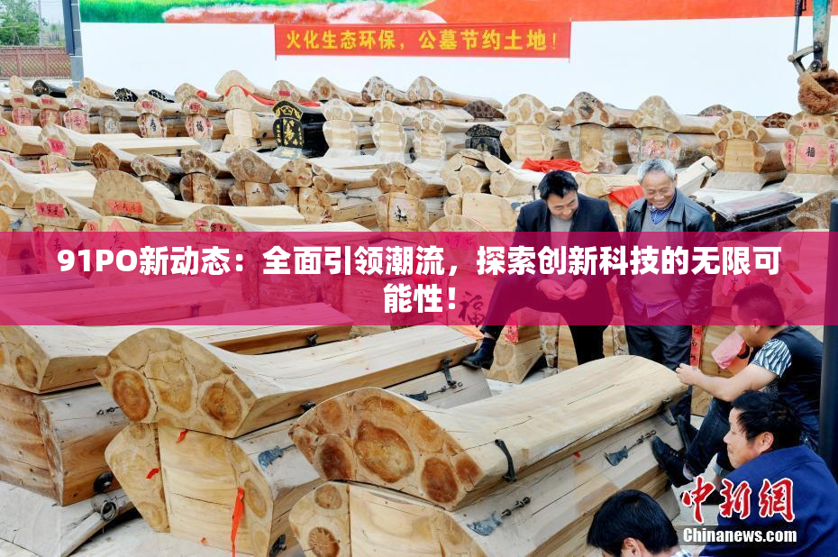 91PO新动态：全面引领潮流，探索创新科技的无限可能性！