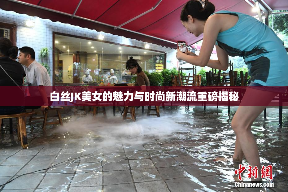 白丝JK美女的魅力与时尚新潮流重磅揭秘