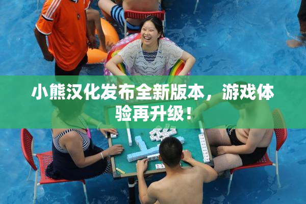 小熊汉化发布全新版本，游戏体验再升级！