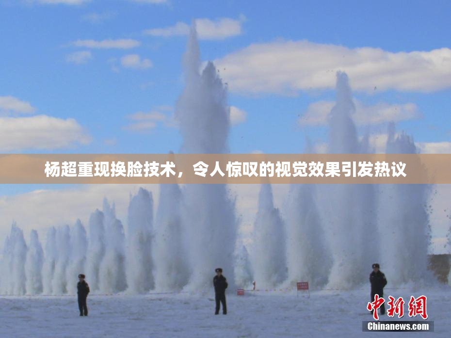 杨超重现换脸技术，令人惊叹的视觉效果引发热议