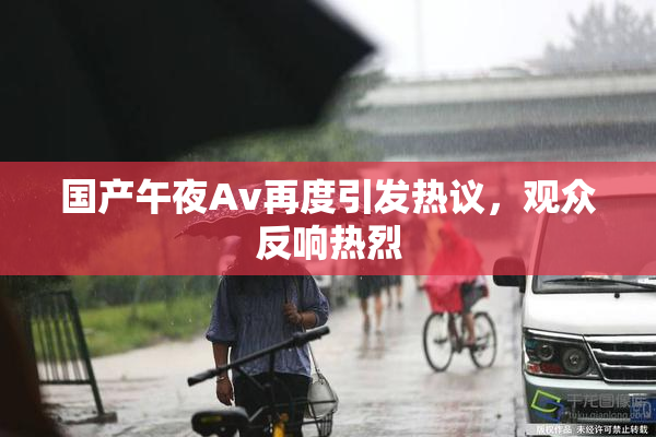 国产午夜Av再度引发热议，观众反响热烈
