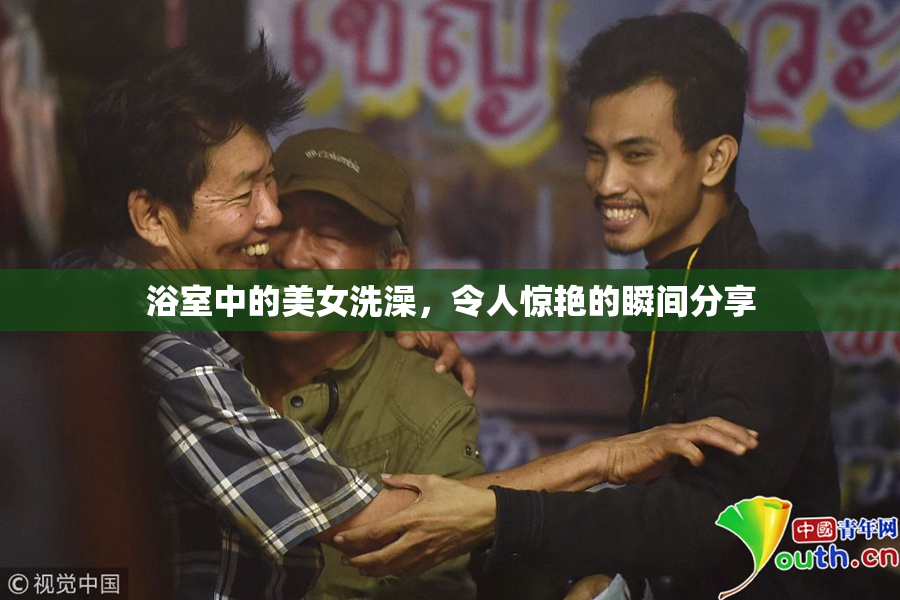 浴室中的美女洗澡，令人惊艳的瞬间分享