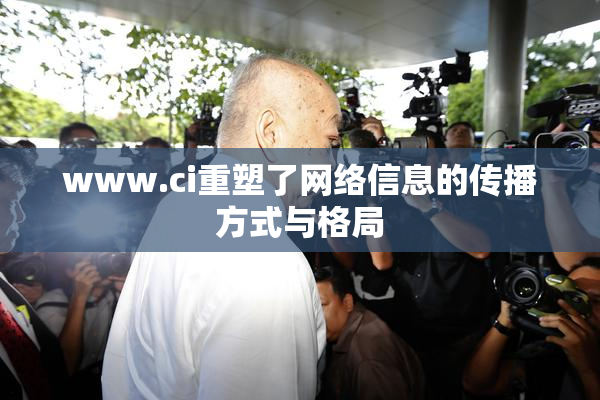 www.ci重塑了网络信息的传播方式与格局