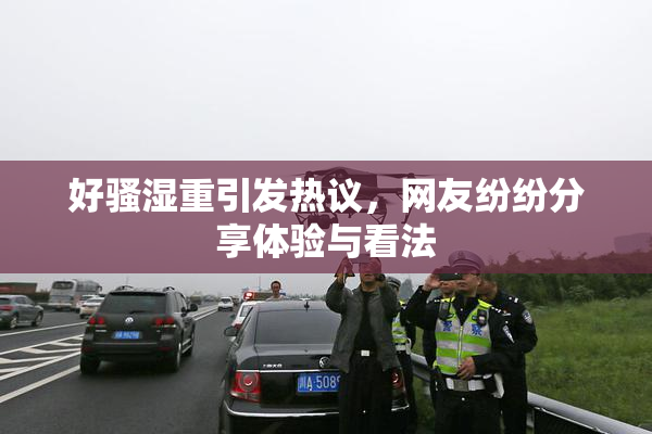 好骚湿重引发热议，网友纷纷分享体验与看法