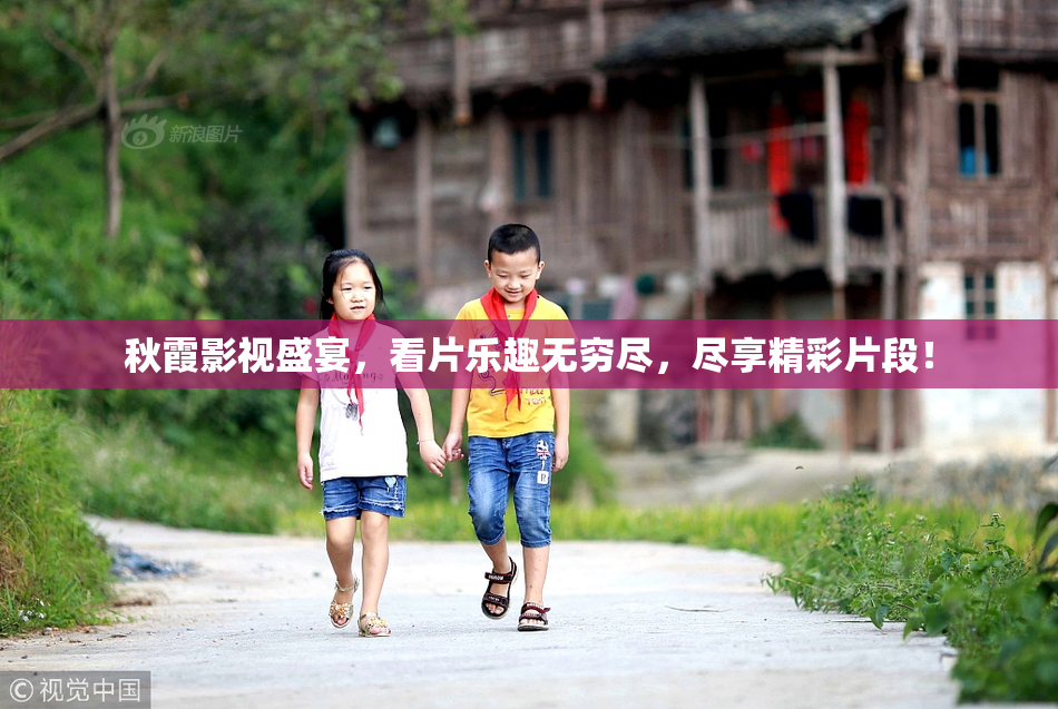秋霞影视盛宴，看片乐趣无穷尽，尽享精彩片段！