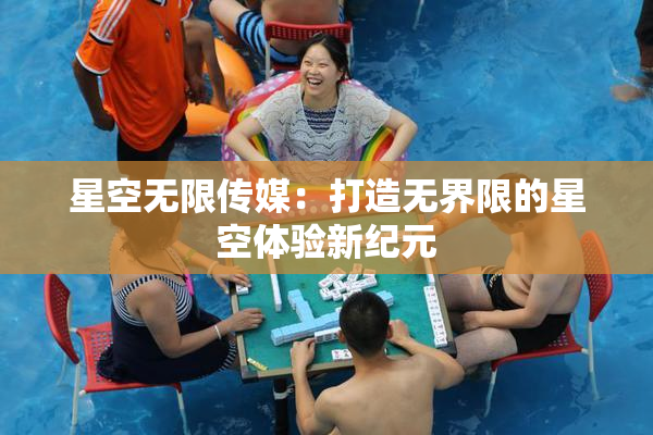 星空无限传媒：打造无界限的星空体验新纪元