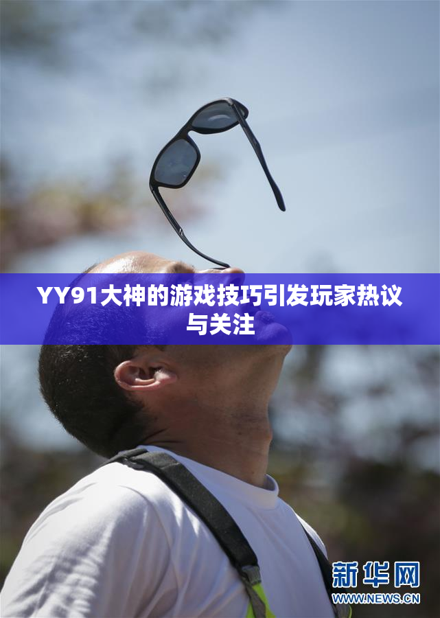 YY91大神的游戏技巧引发玩家热议与关注