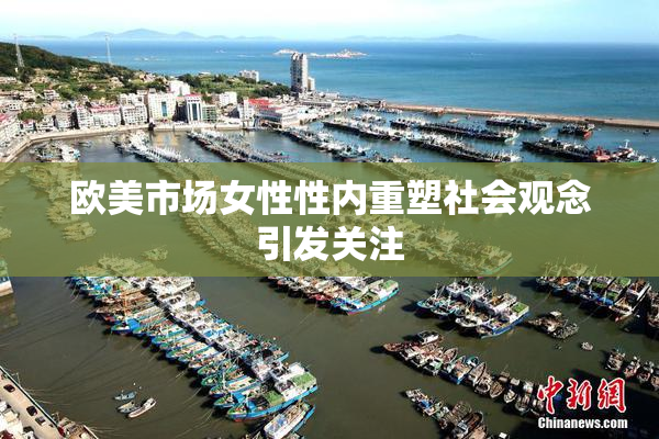 欧美市场女性性内重塑社会观念引发关注