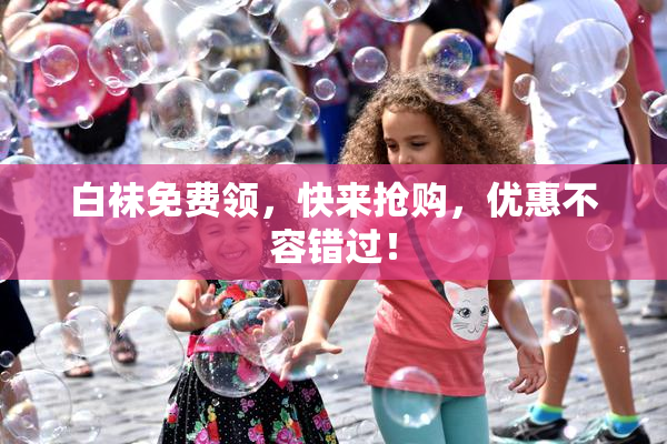 白袜免费领，快来抢购，优惠不容错过！