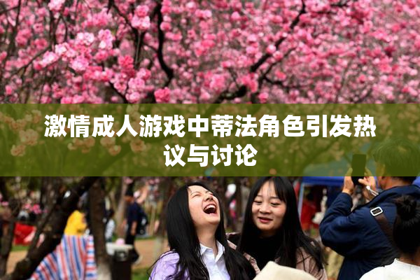 激情成人游戏中蒂法角色引发热议与讨论