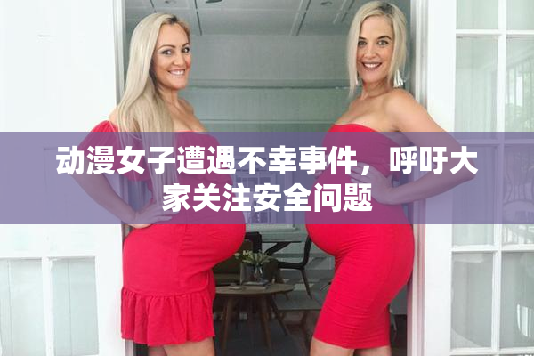 动漫女子遭遇不幸事件，呼吁大家关注安全问题
