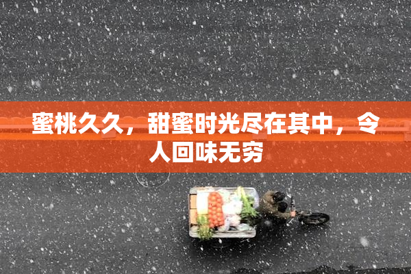 蜜桃久久，甜蜜时光尽在其中，令人回味无穷