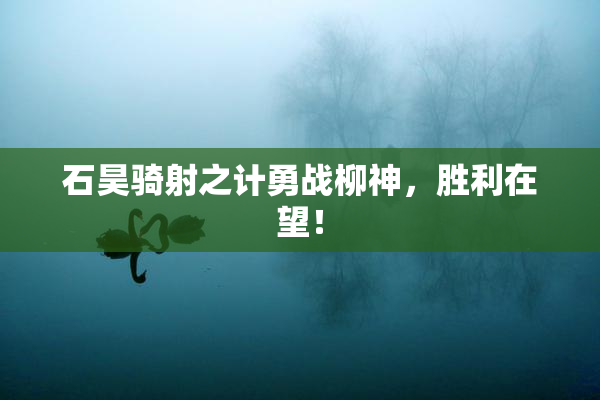 石昊骑射之计勇战柳神，胜利在望！