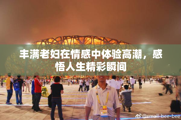丰满老妇在情感中体验高潮，感悟人生精彩瞬间