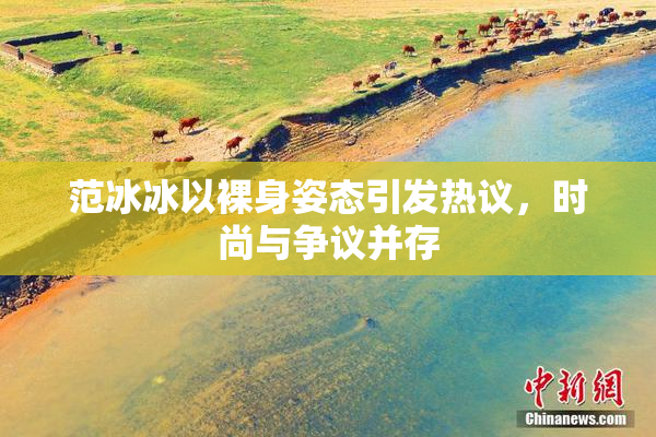 范冰冰以裸身姿态引发热议，时尚与争议并存