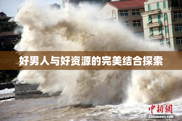 好男人与好资源的完美结合探索