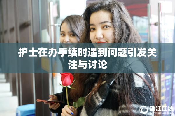 护士在办手续时遇到问题引发关注与讨论