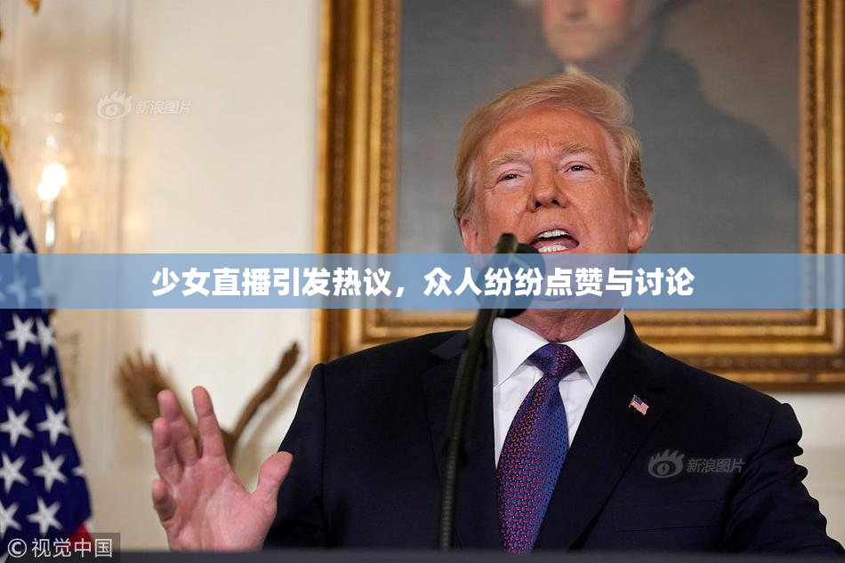 少女直播引发热议，众人纷纷点赞与讨论