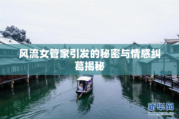 风流女管家引发的秘密与情感纠葛揭秘