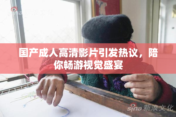 国产成人高清影片引发热议，陪你畅游视觉盛宴