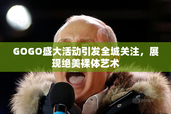 GOGO盛大活动引发全城关注，展现绝美裸体艺术
