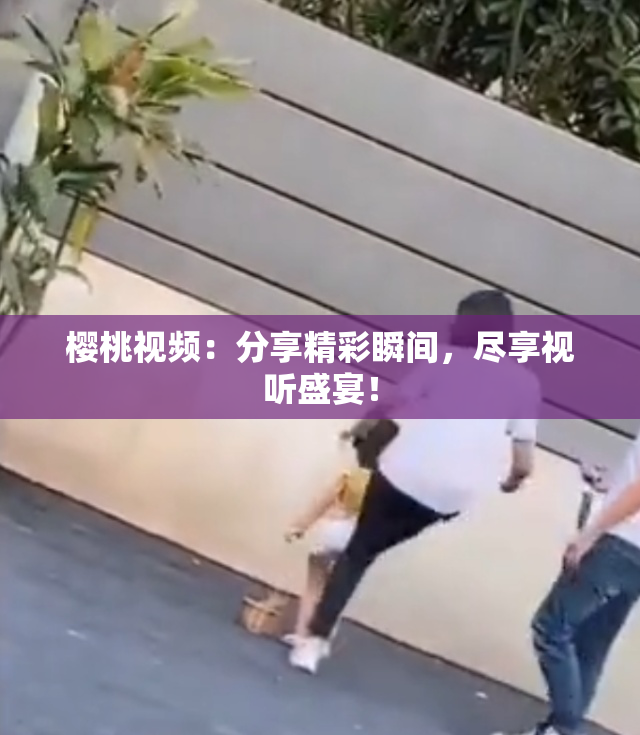 樱桃视频：分享精彩瞬间，尽享视听盛宴！