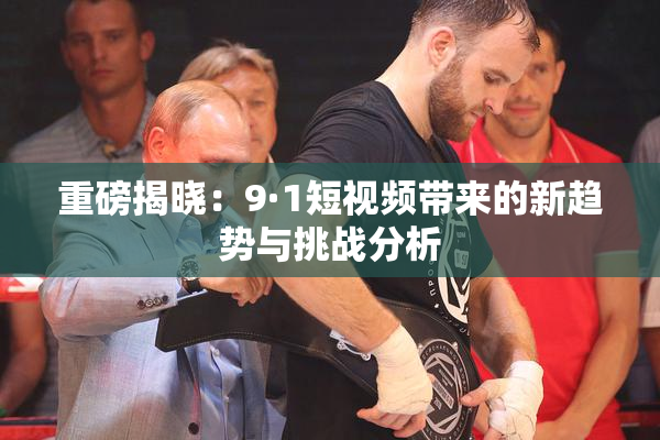 重磅揭晓：9·1短视频带来的新趋势与挑战分析