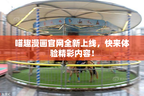 喵趣漫画官网全新上线，快来体验精彩内容！