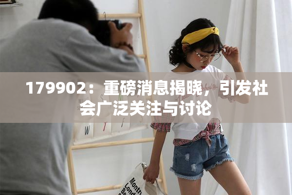 179902：重磅消息揭晓，引发社会广泛关注与讨论