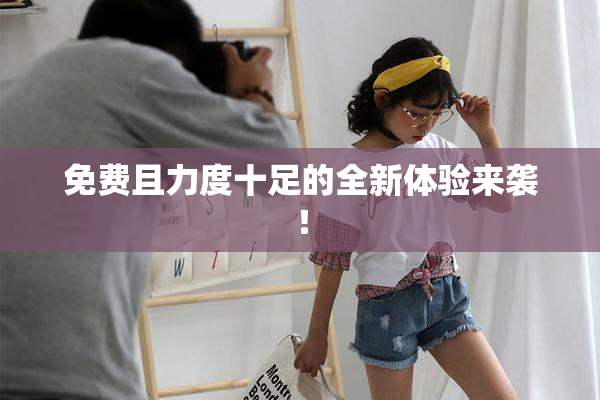 免费且力度十足的全新体验来袭！