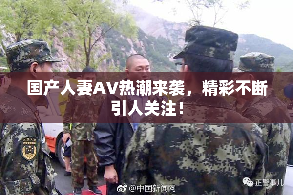 国产人妻AV热潮来袭，精彩不断引人关注！