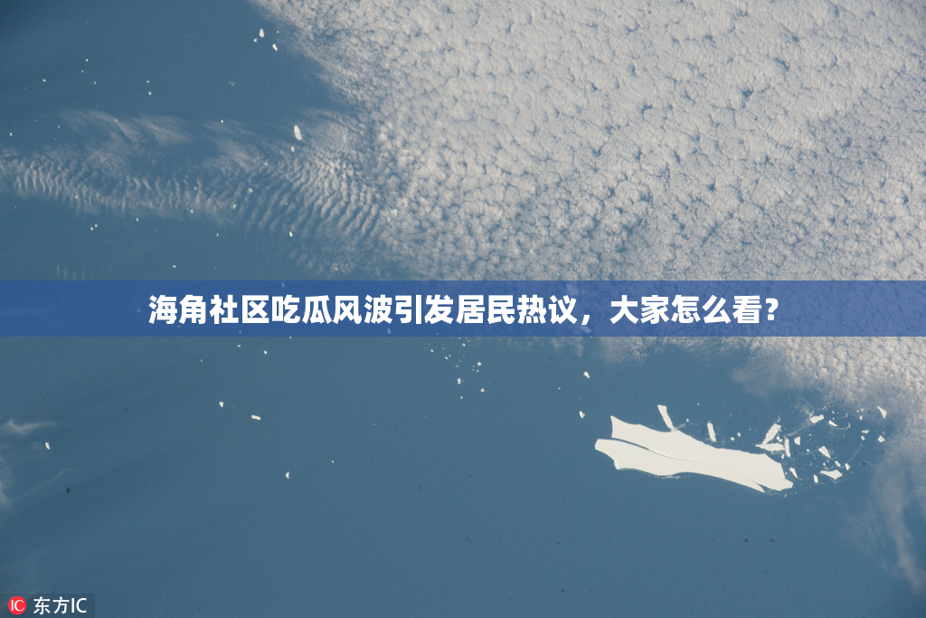 海角社区吃瓜风波引发居民热议，大家怎么看？