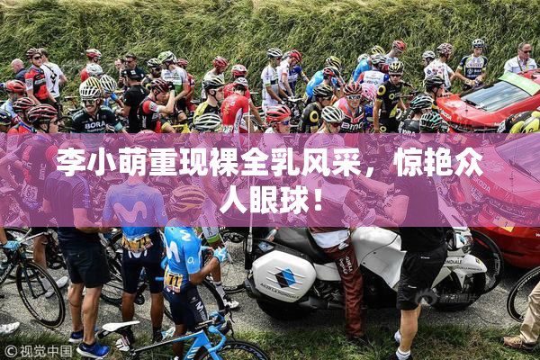 李小萌重现裸全乳风采，惊艳众人眼球！
