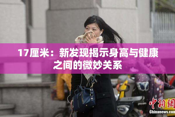 17厘米：新发现揭示身高与健康之间的微妙关系