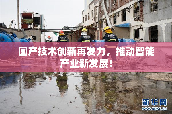 国产技术创新再发力，推动智能产业新发展！