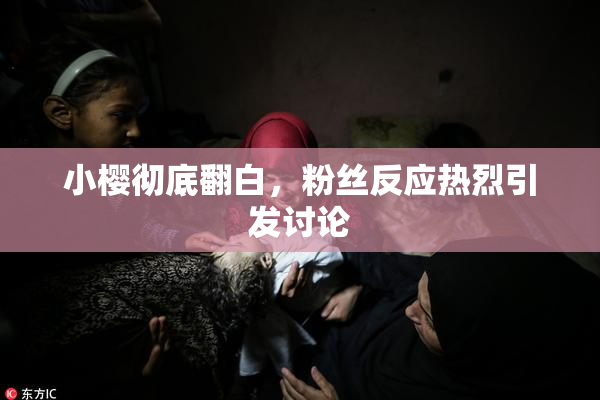 小樱彻底翻白，粉丝反应热烈引发讨论
