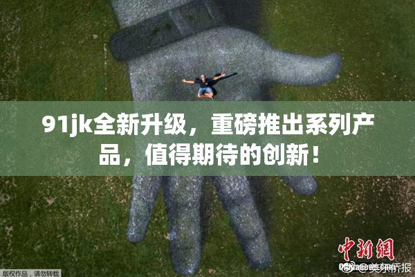 91jk全新升级，重磅推出系列产品，值得期待的创新！