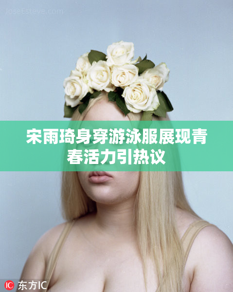 宋雨琦身穿游泳服展现青春活力引热议