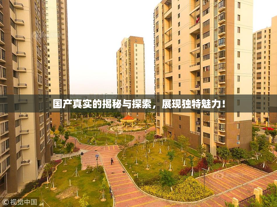 国产真实的揭秘与探索，展现独特魅力！