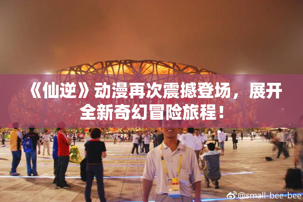 《仙逆》动漫再次震撼登场，展开全新奇幻冒险旅程！