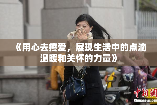 《用心去疼爱，展现生活中的点滴温暖和关怀的力量》