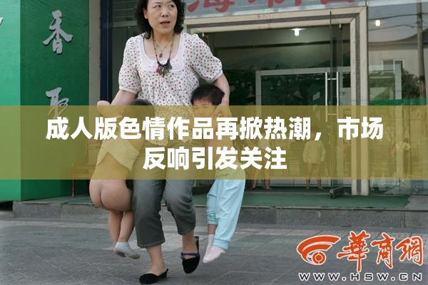 成人版色情作品再掀热潮，市场反响引发关注
