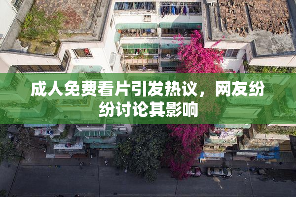 成人免费看片引发热议，网友纷纷讨论其影响