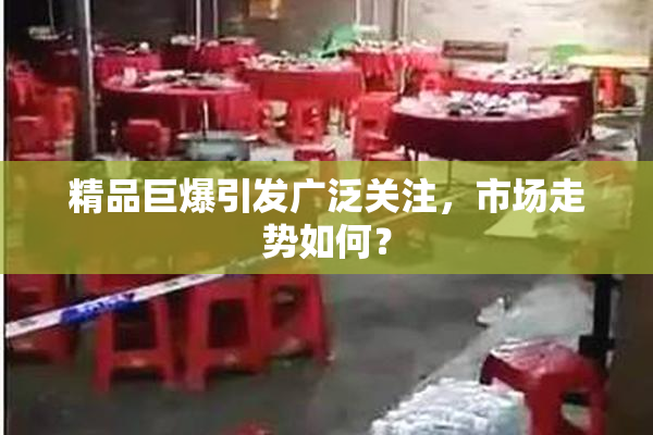 精品巨爆引发广泛关注，市场走势如何？