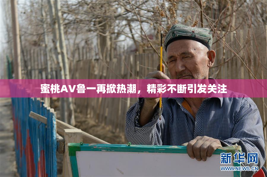 蜜桃AV鲁一再掀热潮，精彩不断引发关注