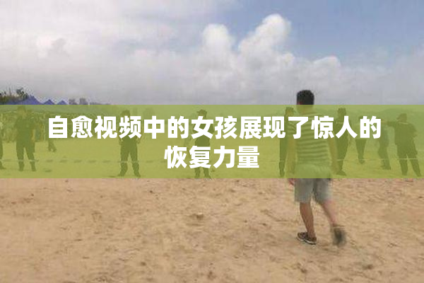 自愈视频中的女孩展现了惊人的恢复力量