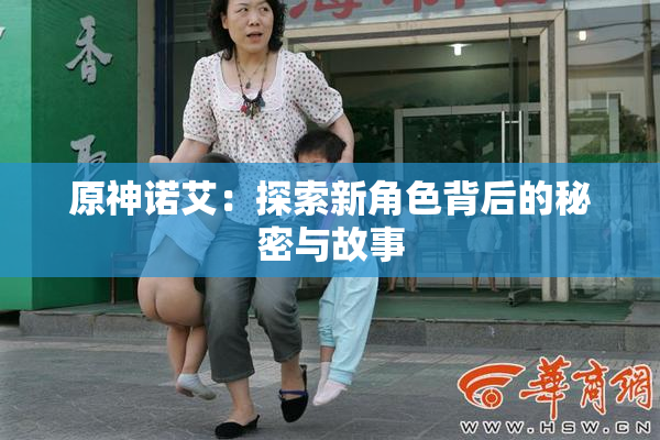 原神诺艾：探索新角色背后的秘密与故事