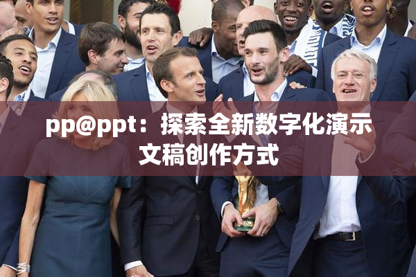 pp@ppt：探索全新数字化演示文稿创作方式